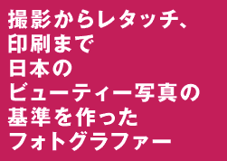 撮影からレタッチ、印刷まで日本のビューティー写真の基準を作ったフォトグラファー